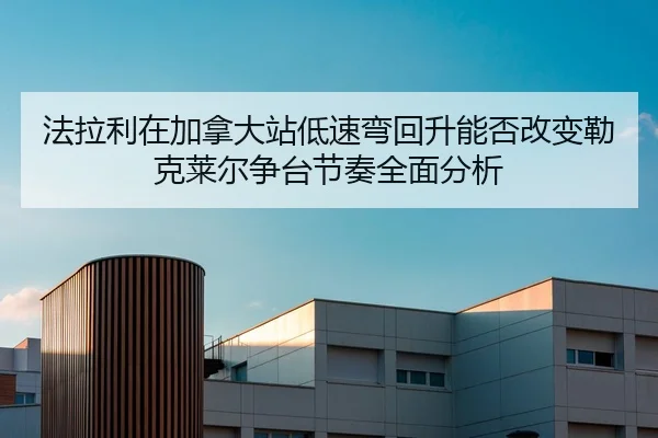 法拉利在加拿大站低速弯回升能否改变勒克莱尔争台节奏全面分析