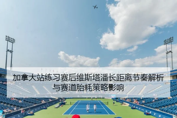 加拿大站练习赛后维斯塔潘长距离节奏解析与赛道胎耗策略影响